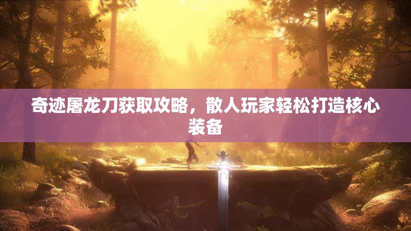 奇迹屠龙刀获取攻略,散人玩家轻松打造核心装备 奇迹屠龙刀获取攻略,散人玩家轻松打造核心装备