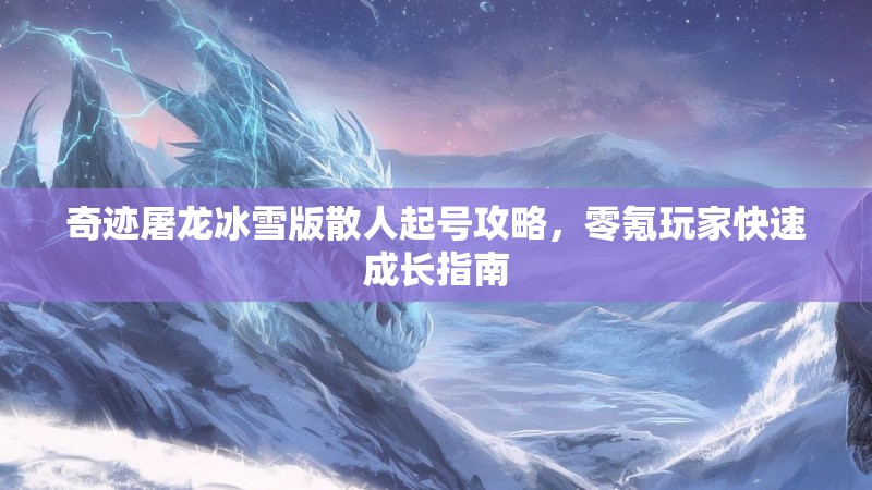 奇迹屠龙冰雪版散人起号攻略,零氪玩家快速成长指南 奇迹屠龙冰雪版散人起号攻略,零氪玩家快速成长指南