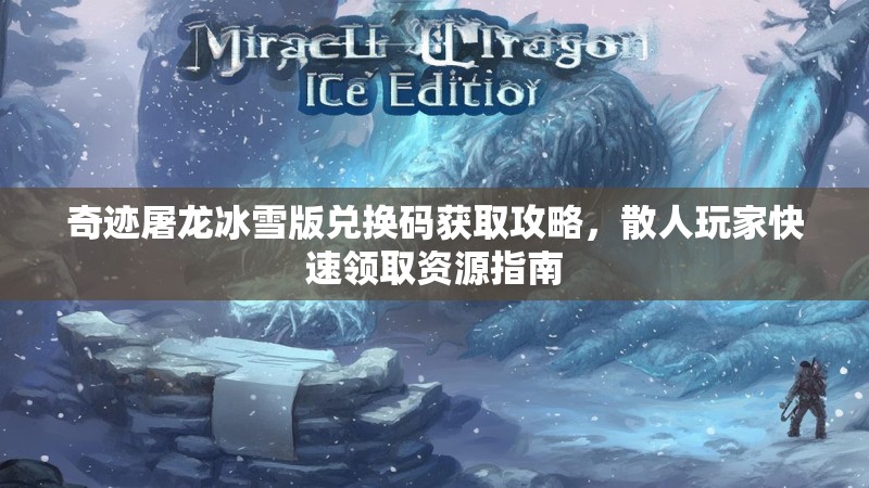 奇迹屠龙冰雪版兑换码获取攻略，散人玩家快速领取资源指南