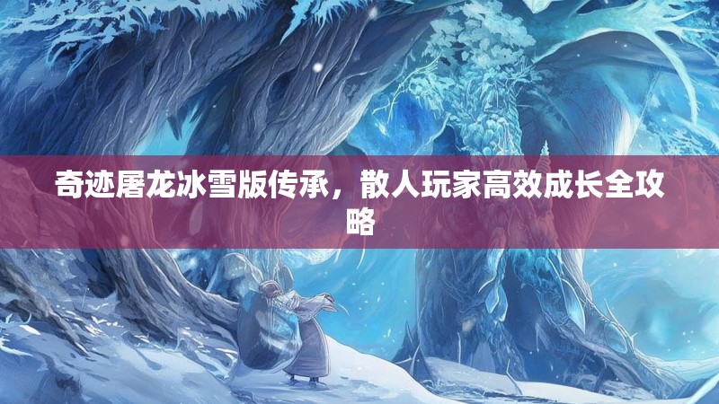 奇迹屠龙冰雪版传承,散人玩家高效成长全攻略 奇迹屠龙冰雪版传承,散人玩家高效成长全攻略