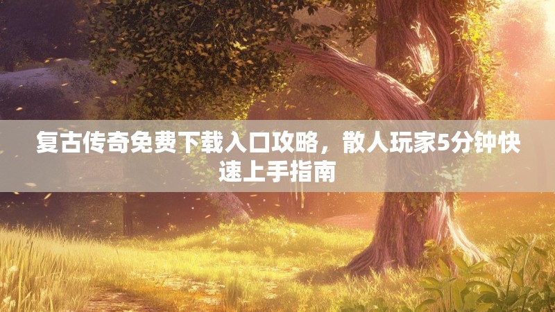 复古传奇免费下载入口攻略,散人玩家5分钟快速上手指南 复古传奇免费下载入口攻略,散人玩家5分钟快速上手指南