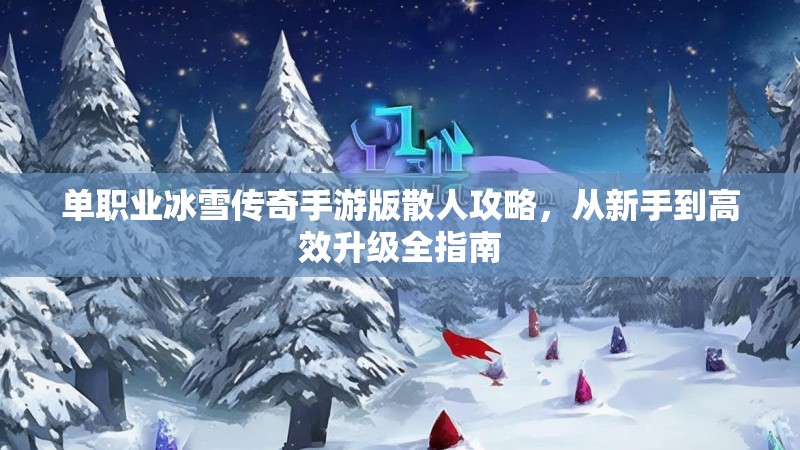 单职业冰雪传奇手游版散人攻略，从新手到高效升级全指南
