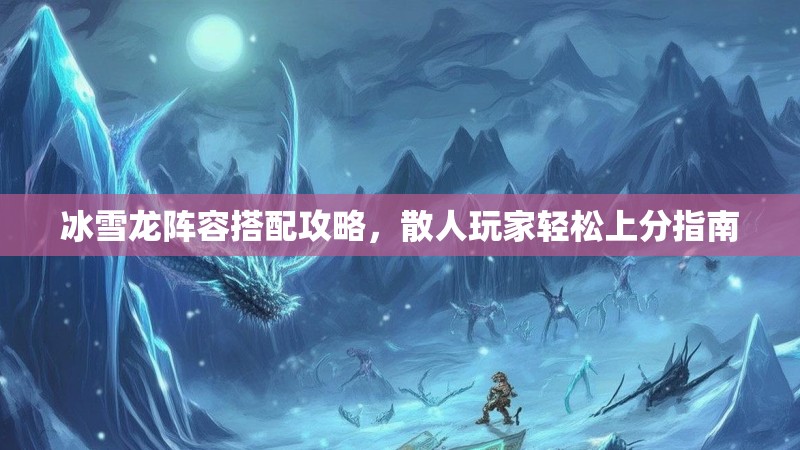 冰雪龙阵容搭配攻略,散人玩家轻松上分指南 冰雪龙阵容搭配攻略,散人玩家轻松上分指南