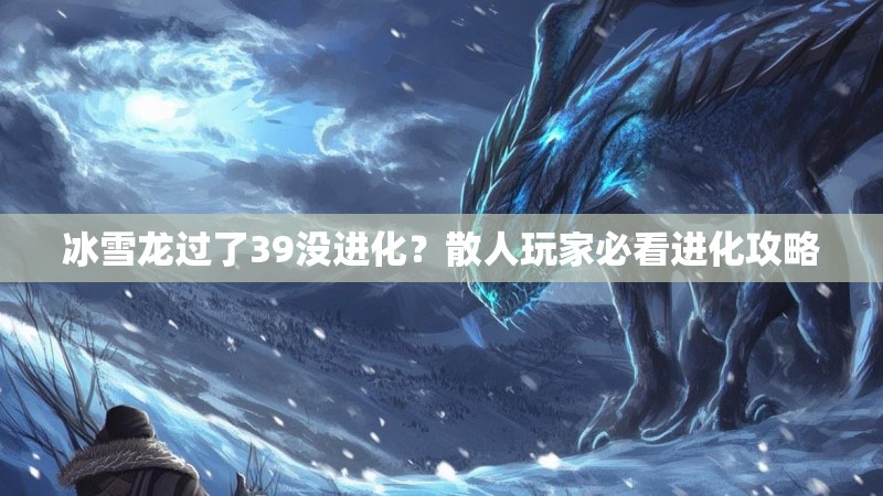 冰雪龙过了39没进化？散人玩家必看进化攻略
