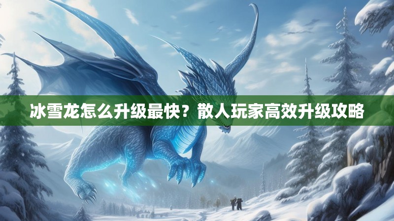 冰雪龙怎么升级最快?散人玩家高效升级攻略 冰雪龙怎么升级最快?散人玩家高效升级攻略