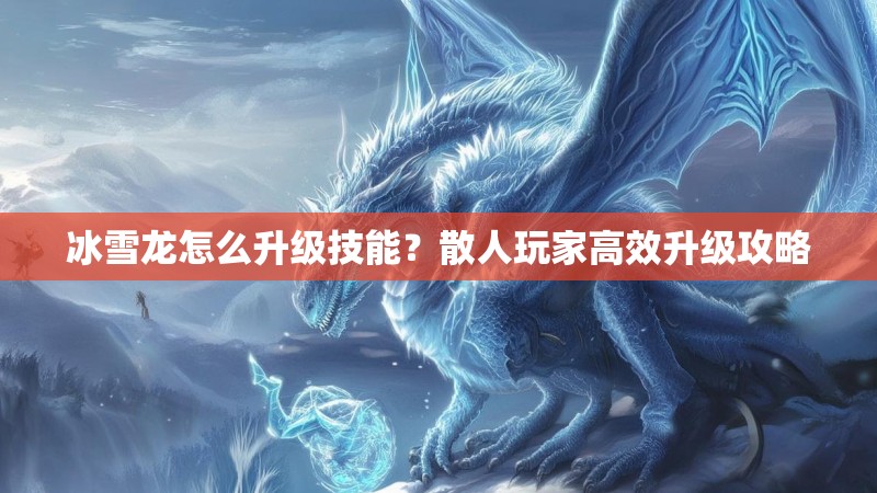 冰雪龙怎么升级技能?散人玩家高效升级攻略 冰雪龙怎么升级技能?散人玩家高效升级攻略