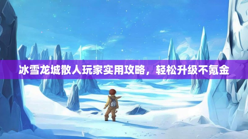 冰雪龙城散人玩家实用攻略，轻松升级不氪金