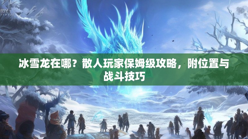 冰雪龙在哪？散人玩家保姆级攻略，附位置与战斗技巧