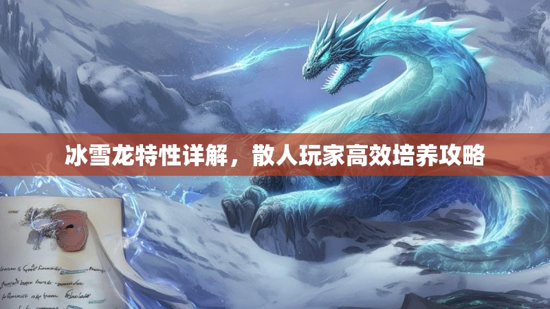 冰雪龙特性详解，散人玩家高效培养攻略