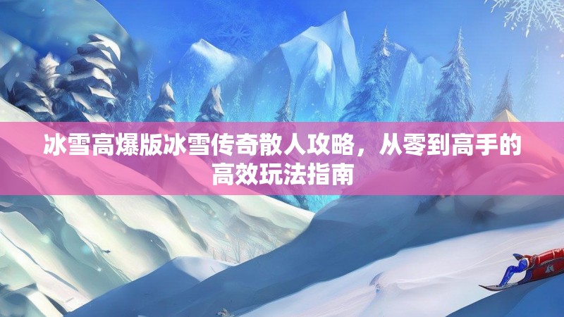 冰雪高爆版冰雪传奇散人攻略，从零到高手的高效玩法指南