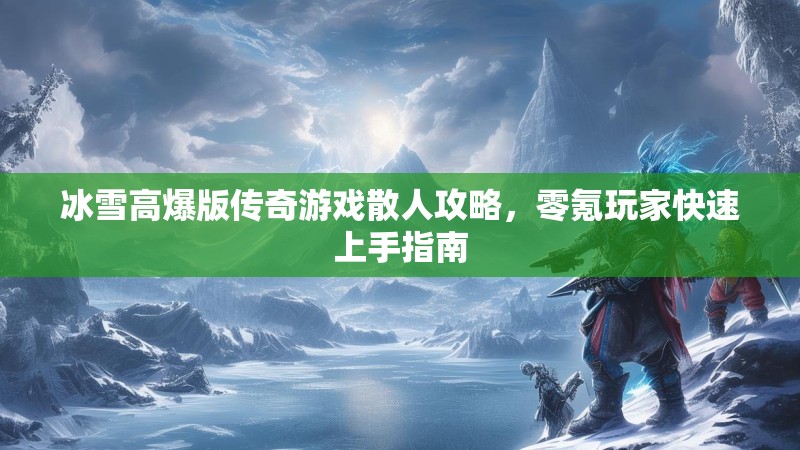 冰雪高爆版传奇游戏散人攻略，零氪玩家快速上手指南