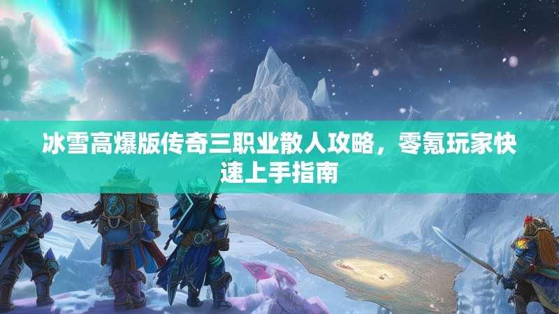 冰雪高爆版传奇三职业散人攻略，零氪玩家快速上手指南