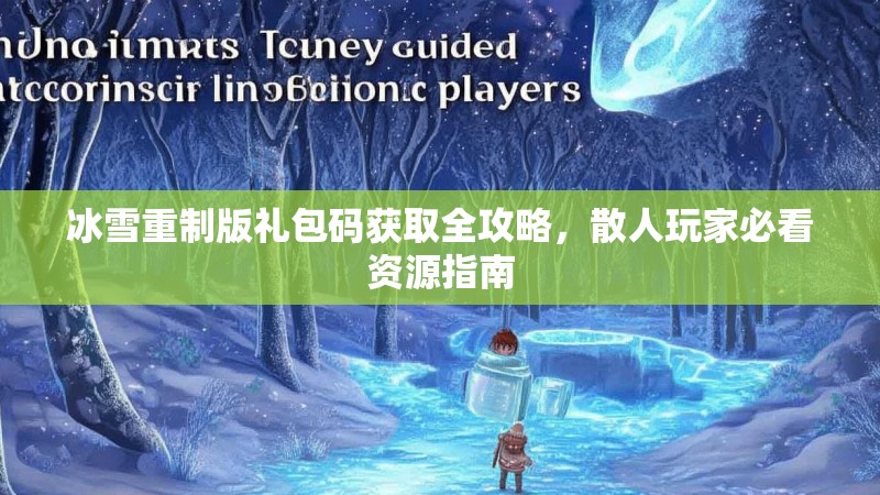 冰雪重制版礼包码获取全攻略，散人玩家必看资源指南