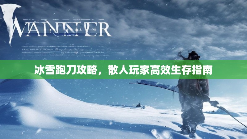 冰雪跑刀攻略，散人玩家高效生存指南