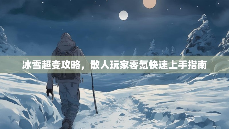 冰雪超变攻略，散人玩家零氪快速上手指南