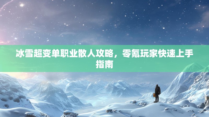 冰雪超变单职业散人攻略,零氪玩家快速上手指南 冰雪超变单职业散人攻略,零氪玩家快速上手指南