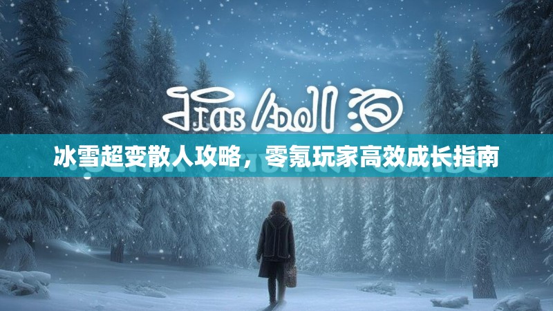 冰雪超变散人攻略,零氪玩家高效成长指南 冰雪超变散人攻略,零氪玩家高效成长指南