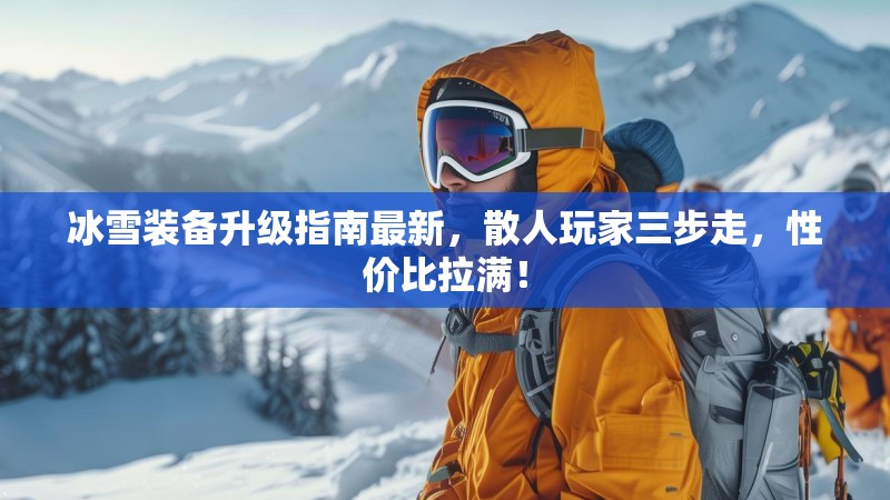 冰雪装备升级指南最新,散人玩家三步走,性价比拉满! 冰雪装备升级指南最新,散人玩家三步走,性价比拉满!