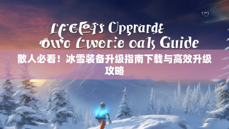 散人必看!冰雪装备升级指南下载与高效升级攻略 散人必看!冰雪装备升级指南下载与高效升级攻略