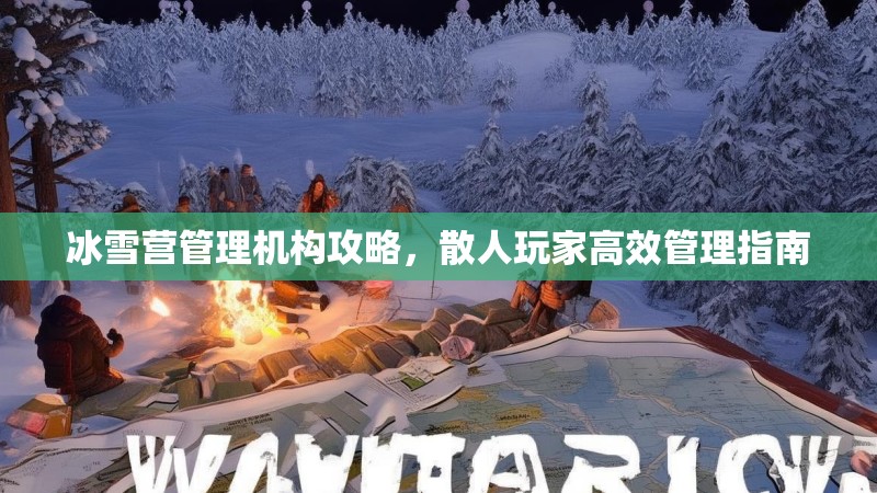 冰雪营管理机构攻略,散人玩家高效管理指南 冰雪营管理机构攻略,散人玩家高效管理指南