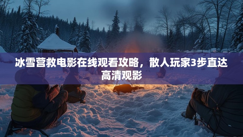 冰雪营救电影在线观看攻略,散人玩家3步直达高清观影 冰雪营救电影在线观看攻略,散人玩家3步直达高清观影