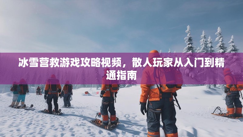 冰雪营救游戏攻略视频,散人玩家从入门到精通指南 冰雪营救游戏攻略视频,散人玩家从入门到精通指南