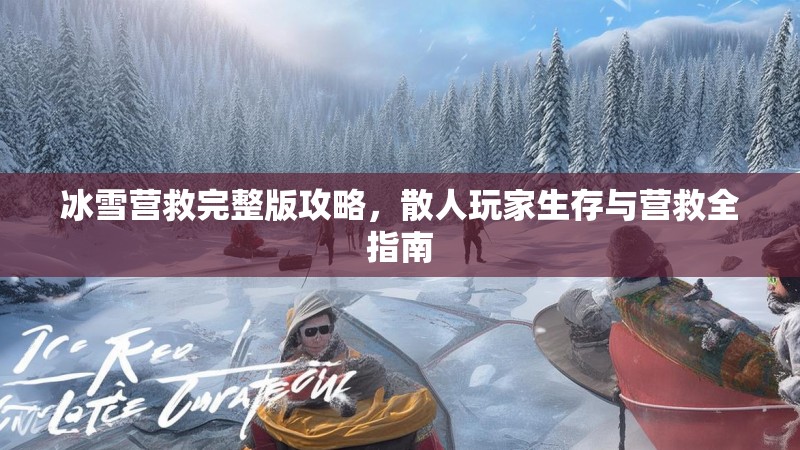 冰雪营救完整版攻略,散人玩家生存与营救全指南 冰雪营救完整版攻略,散人玩家生存与营救全指南