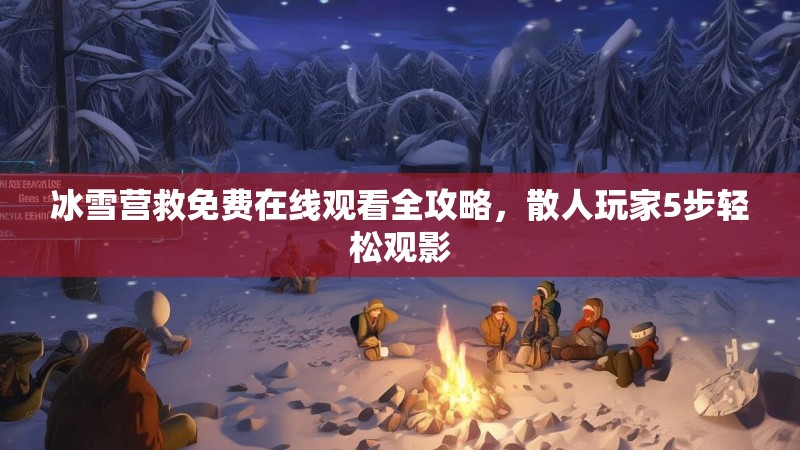 冰雪营救免费在线观看全攻略,散人玩家5步轻松观影 冰雪营救免费在线观看全攻略,散人玩家5步轻松观影