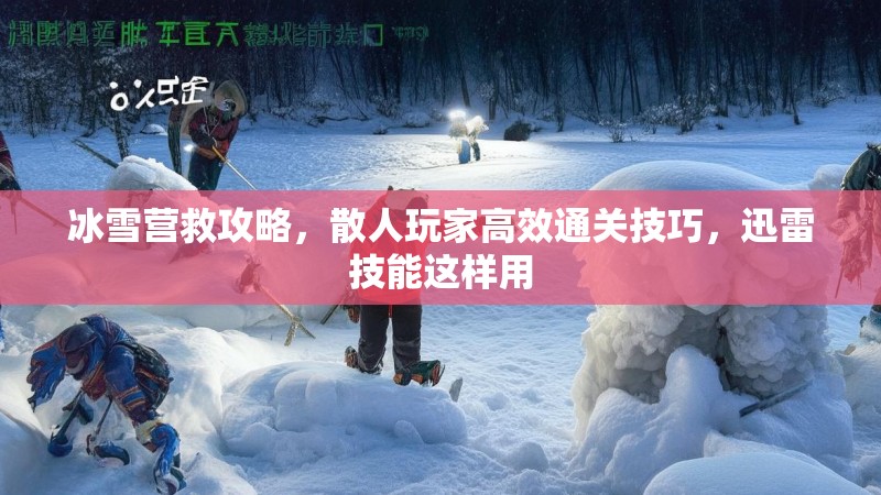 冰雪营救攻略，散人玩家高效通关技巧，迅雷技能这样用