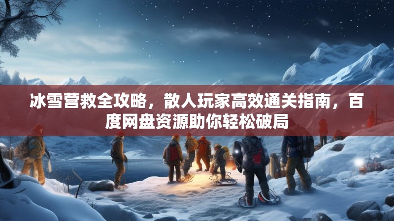 冰雪营救全攻略,散人玩家高效通关指南,百度网盘资源助你轻松破局 冰雪营救全攻略,散人玩家高效通关指南,百度网盘资源助你轻松破局
