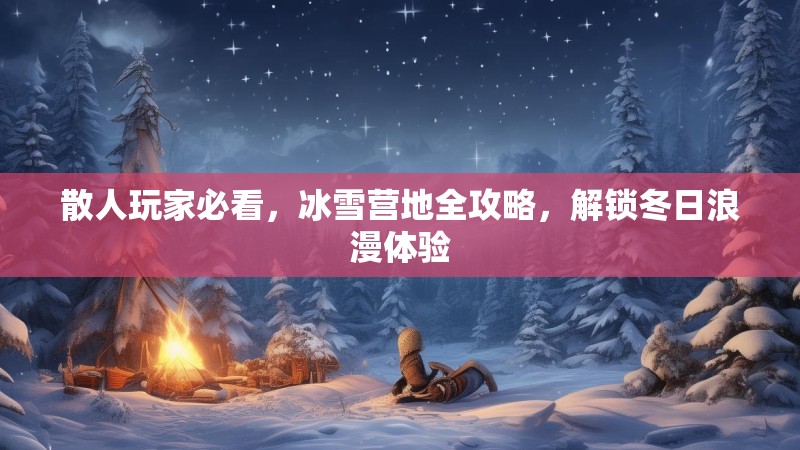 散人玩家必看，冰雪营地全攻略，解锁冬日浪漫体验