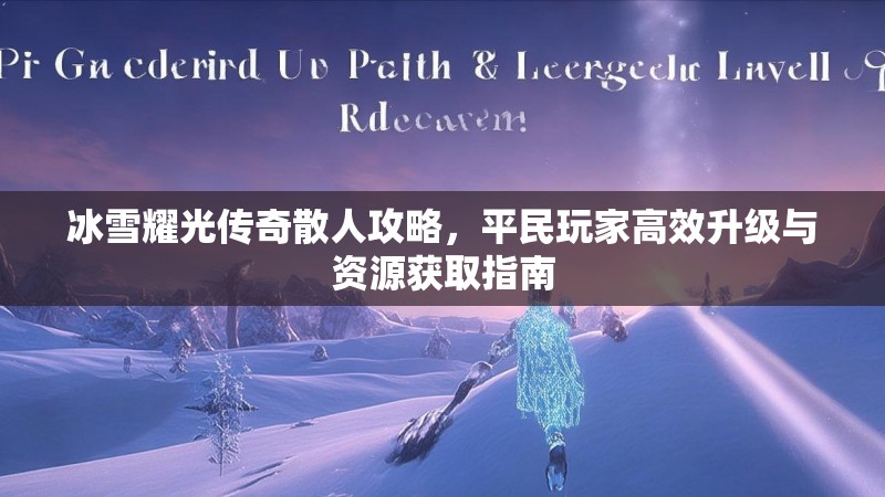 冰雪耀光传奇散人攻略，平民玩家高效升级与资源获取指南