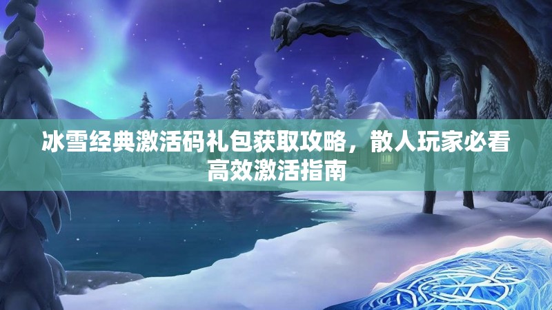 冰雪经典激活码礼包获取攻略，散人玩家必看高效激活指南