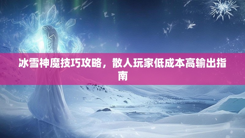 冰雪神魔技巧攻略，散人玩家低成本高输出指南