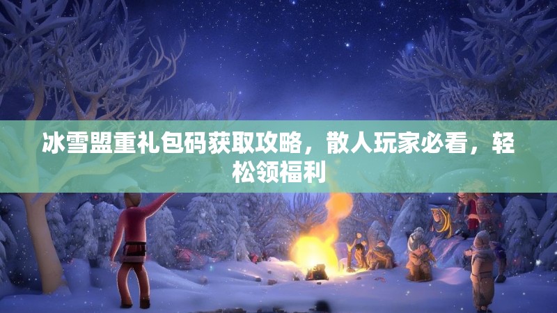冰雪盟重礼包码获取攻略,散人玩家必看,轻松领福利 冰雪盟重礼包码获取攻略,散人玩家必看,轻松领福利
