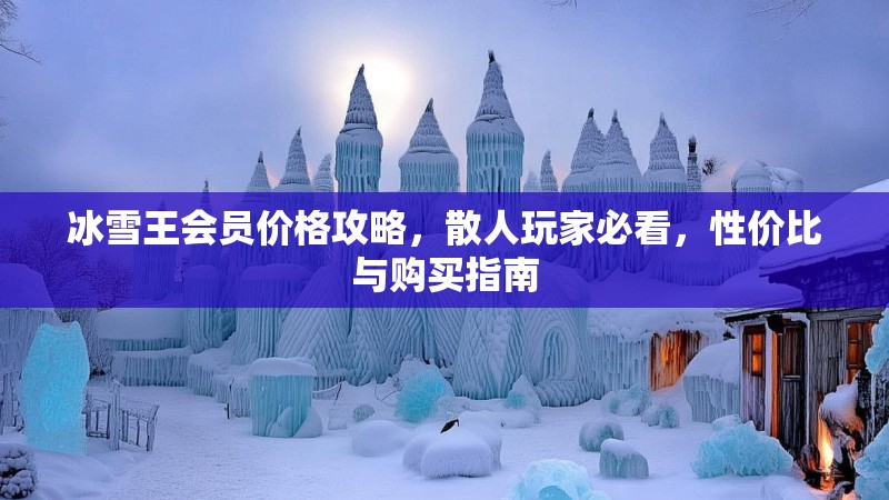 冰雪王会员价格攻略，散人玩家必看，性价比与购买指南