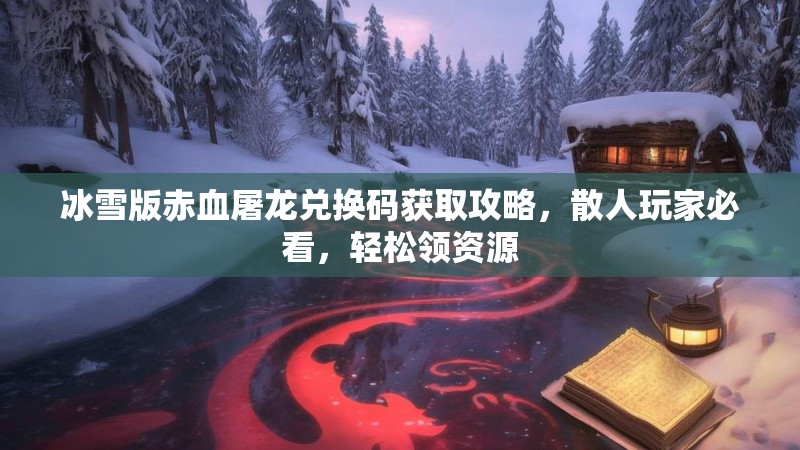 冰雪版赤血屠龙兑换码获取攻略，散人玩家必看，轻松领资源