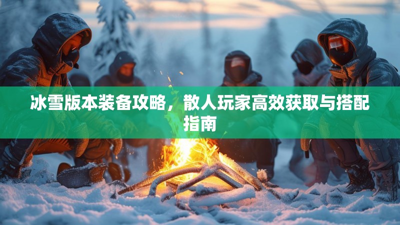 冰雪版本装备攻略，散人玩家高效获取与搭配指南