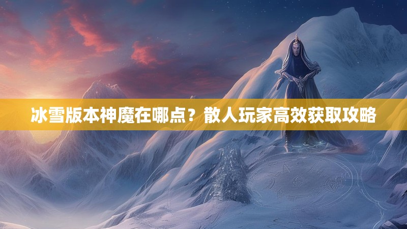 冰雪版本神魔在哪点？散人玩家高效获取攻略