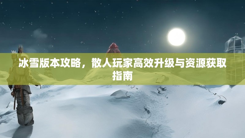 冰雪版本攻略，散人玩家高效升级与资源获取指南