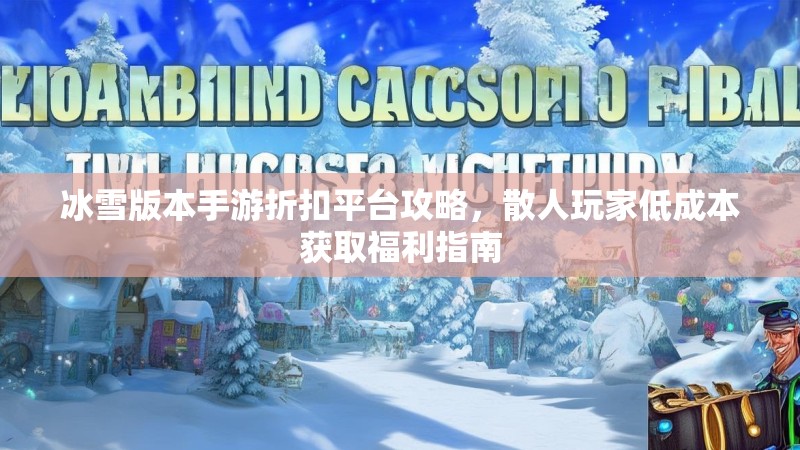 冰雪版本手游折扣平台攻略，散人玩家低成本获取福利指南