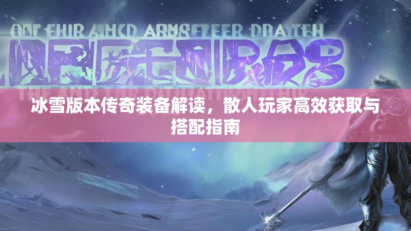 冰雪版本传奇装备解读,散人玩家高效获取与搭配指南 冰雪版本传奇装备解读,散人玩家高效获取与搭配指南
