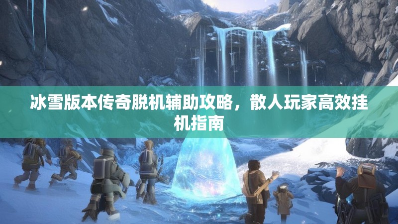 冰雪版本传奇脱机辅助攻略，散人玩家高效挂机指南