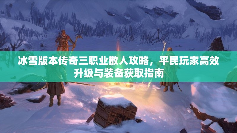 冰雪版本传奇三职业散人攻略，平民玩家高效升级与装备获取指南