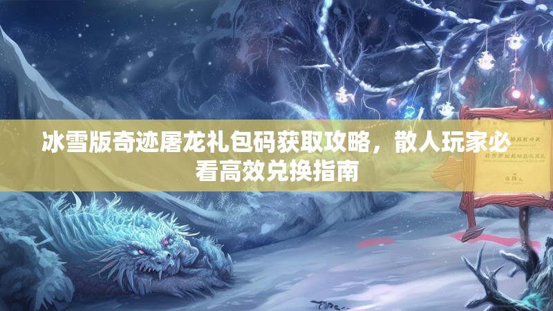 冰雪版奇迹屠龙礼包码获取攻略,散人玩家必看高效兑换指南 冰雪版奇迹屠龙礼包码获取攻略,散人玩家必看高效兑换指南