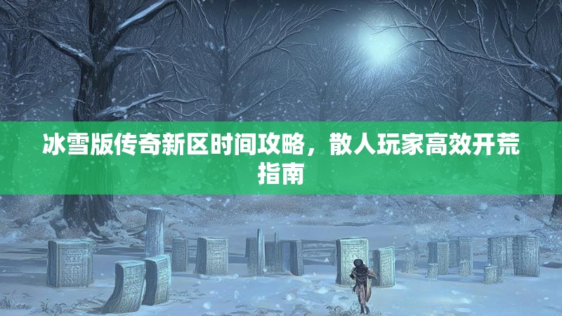 冰雪版传奇新区时间攻略,散人玩家高效开荒指南 冰雪版传奇新区时间攻略,散人玩家高效开荒指南