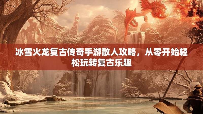 冰雪火龙复古传奇手游散人攻略，从零开始轻松玩转复古乐趣