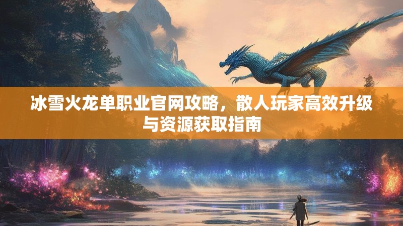 冰雪火龙单职业官网攻略，散人玩家高效升级与资源获取指南