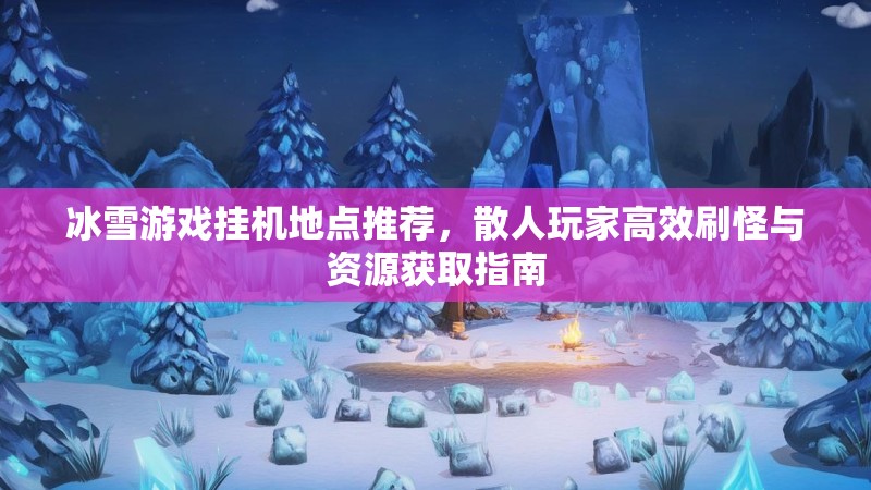 冰雪游戏挂机地点推荐，散人玩家高效刷怪与资源获取指南