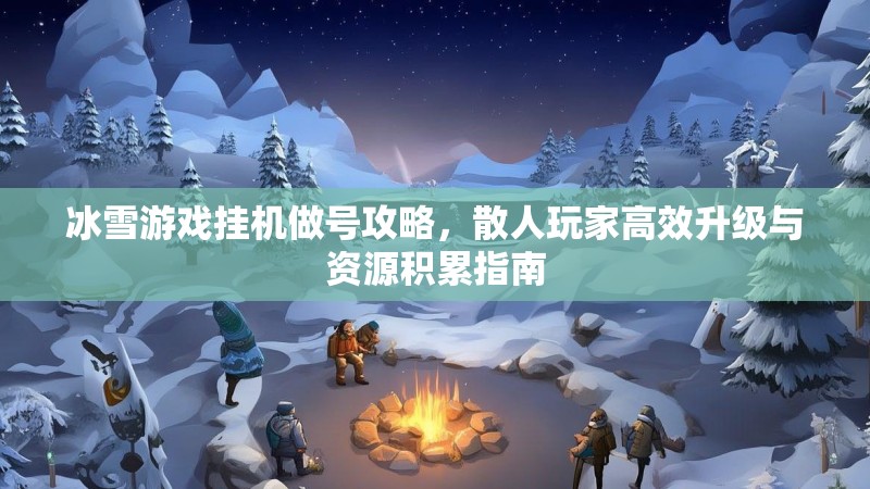 冰雪游戏挂机做号攻略，散人玩家高效升级与资源积累指南